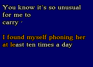 You know it's so unusual
for me to
carry '

I found myself phoning her
at least ten times a day