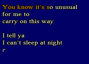 You know it's so unusual
for me to

carry on this way

I tell ya
I can't sleep at night

41

(