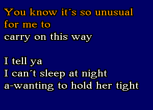 You know it's so unusual
for me to

carry on this way

I tell ya
I can't Sleep at night
a-wanting to hold her tight