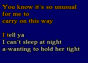 You know it's so unusual
for me to

carry on this way

I tell ya
I can't Sleep at night
a-wanting to hold her tight