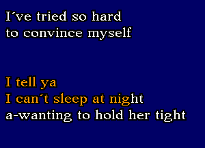 I've tried so hard
to convince myself

I tell ya
I can't sleep at night
a-wanting to hold her tight