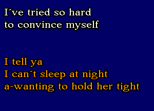 I've tried so hard
to convince myself

I tell ya
I can't sleep at night
a-wanting to hold her tight