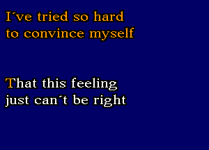 I've tried so hard
to convince myself

That this feeling
just can't be right