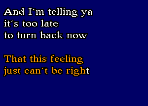 And I'm telling ya
it's too late
to turn back now

That this feeling
just can't be right