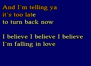 And I'm telling ya
it's too late
to turn back now

I believe I believe I believe
I'm falling in love