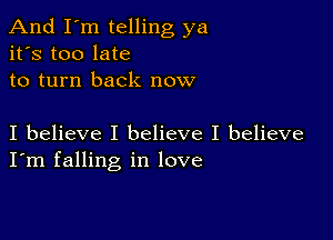 And I'm telling ya
it's too late
to turn back now

I believe I believe I believe
I'm falling in love