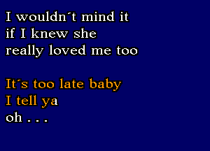 I wouldn't mind it
if I knew She
really loved me too

IFS too late baby