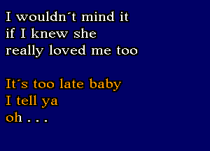 I wouldn't mind it
if I knew She
really loved me too

IFS too late baby