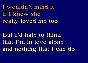 I wouldn't mind it
if I knew She
really loved me too

But I'd hate to think
that I'm in love alone
and nothing that I can do