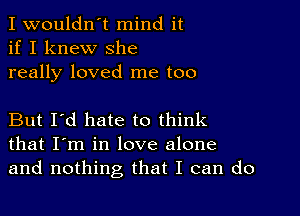 I wouldn't mind it
if I knew She
really loved me too

But I'd hate to think
that I'm in love alone
and nothing that I can do