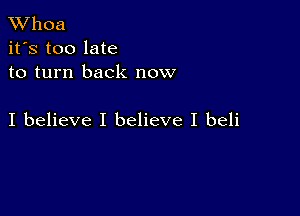 XVhoa
it's too late
to turn back now

I believe I believe I beli