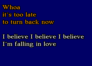 XVhoa
it's too late
to turn back now

I believe I believe I believe
I'm falling in love