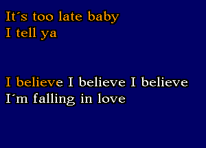 It's too late baby
I tell ya

I believe I believe I believe
I'm falling in love