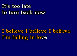 It's too late
to turn back now

I believe I believe I believe
I'm falling in love