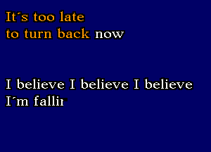 It's too late
to turn back now

I believe I believe I believe
I'm fallit