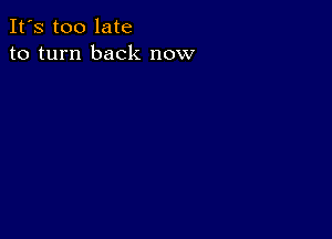 It's too late
to turn back now