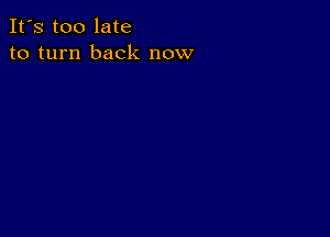 It's too late
to turn back now