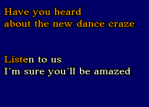 Have you heard
about the new dance craze

Listen to us
I'm sure you ll be amazed