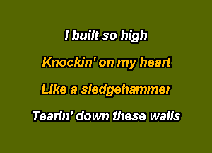 I bum so high

Knockin' on my heart

Like a Sledgehammer

Tean'n' down these walls