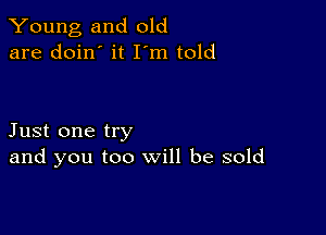 Young and old
are doin' it I'm told

Just one try
and you too will be sold