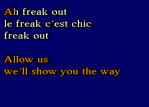 Ah freak out
1e freak dest chic
freak out

Allow us
we'll show you the way