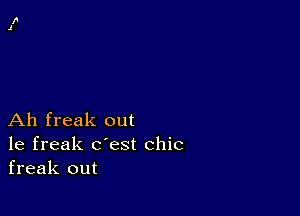 Ah freak out
1e freak c'est chic
freak out