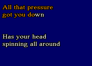 All that pressure
got you down

Has your head
spinning all around