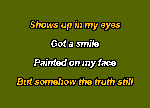 Shows up in my eyes

Got a smile

Painted on my face

But somehow the truth stm