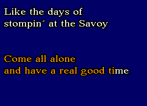 Like the days of
stompin' at the Savoy

Come all alone
and have a real good time