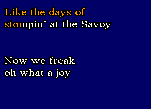 Like the days of
stompin' at the Savoy

Now we freak
oh what a joy