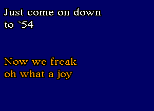 Just come on down
to 54

Now we freak
oh what a joy