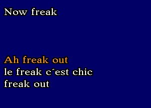 Now freak

Ah freak out
1e freak c'est chic
freak out