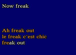 Now freak

Ah freak out
1e freak c'est chic
freak out