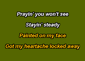 Prayin' you won't see
Stayin' steady

Painted on my face

Got my heartache Iocked away