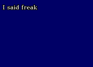 I said freak