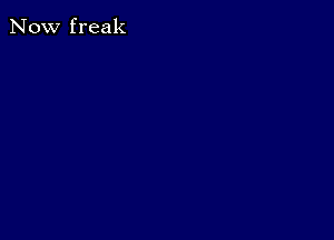 Now freak