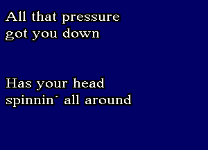 All that pressure
got you down

Has your head
spinnin' all around