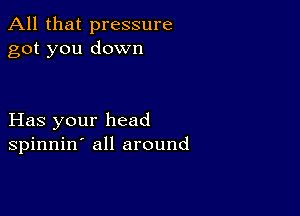 All that pressure
got you down

Has your head
spinnin' all around