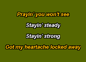 Prayin' you won't see
Stayin' steady

Stayin' strong

Got my heartache Iocked away