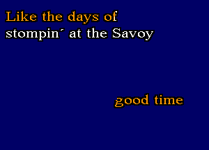 Like the days of
stompin' at the Savoy

good time