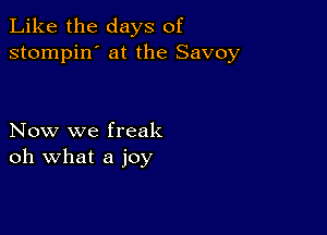 Like the days of
stompin' at the Savoy

Now we freak
oh what a joy