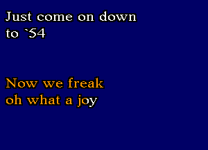 Just come on down
to 54

Now we freak
oh what a joy