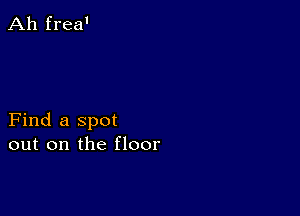 Ah frea'

Find a spot
out on the floor