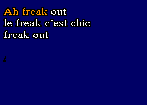 Ah freak out
1e freak dest chic
freak out