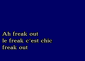 Ah freak out
1e freak c'est chic
freak out