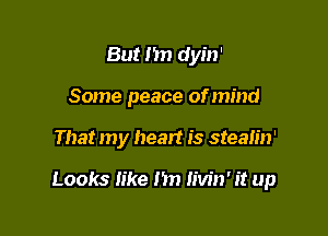 But I'm dyin'
Some peace of mind

That my heart is stealin'

Looks like 1m Iivin' it up