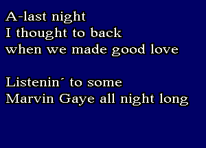 A-last night
I thought to back
when we made good love

Listenin' to some
IVIarvin Gaye all night long