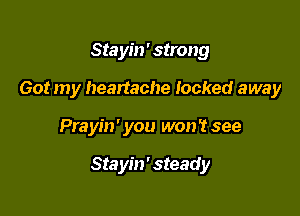 Stayin'strong

Got my heartache locked away

Prayin' you won't see

Stayin' steady