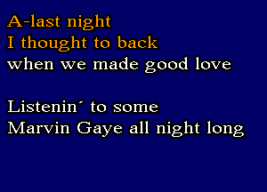 A-last night
I thought to back
when we made good love

Listenin' to some
IVIarvin Gaye all night long