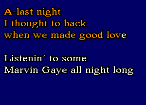 A-last night
I thought to back
when we made good love

Listenin' to some
IVIarvin Gaye all night long